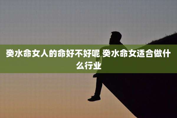 癸水命女人的命好不好呢 癸水命女适合做什么行业