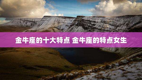 金牛座的十大特点 金牛座的特点女生