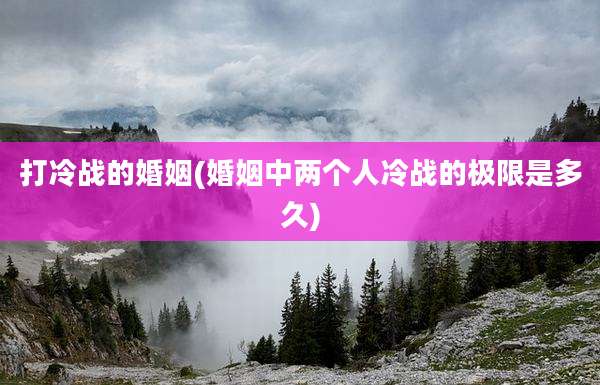 打冷战的婚姻(婚姻中两个人冷战的极限是多久)