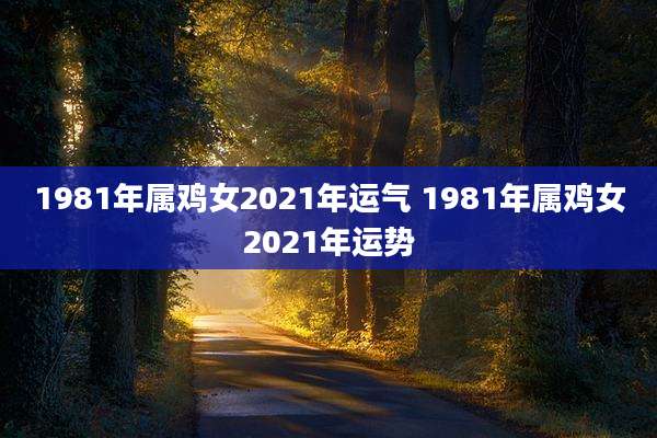 1981年属鸡女2021年运气 1981年属鸡女2021年运势