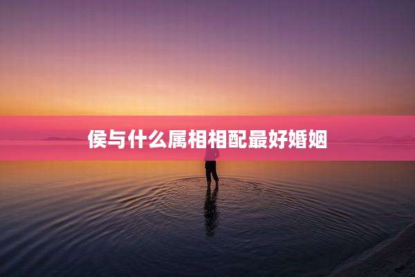 侯与什么属相相配最好婚姻