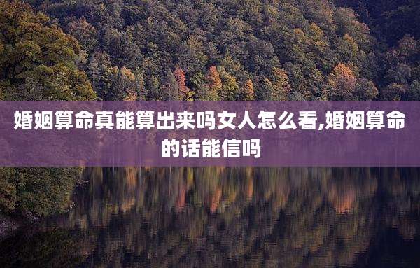 婚姻算命真能算出来吗女人怎么看,婚姻算命的话能信吗