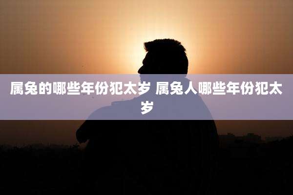 属兔的哪些年份犯太岁 属兔人哪些年份犯太岁
