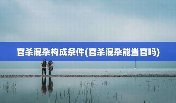 官杀混杂构成条件(官杀混杂能当官吗)