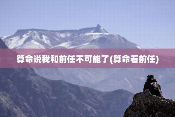 算命说我和前任不可能了(算命看前任)