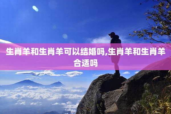 生肖羊和生肖羊可以结婚吗,生肖羊和生肖羊合适吗