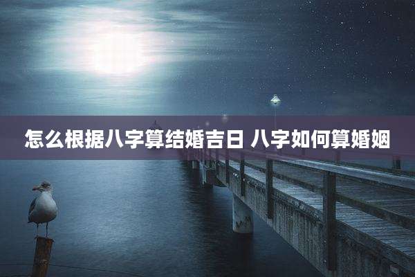 怎么根据八字算结婚吉日 八字如何算婚姻