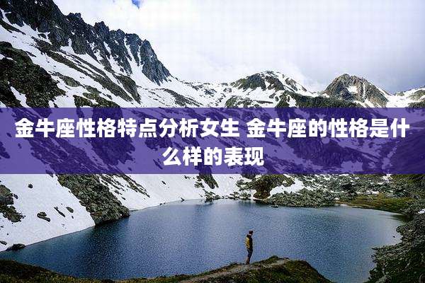 金牛座性格特点分析女生 金牛座的性格是什么样的表现