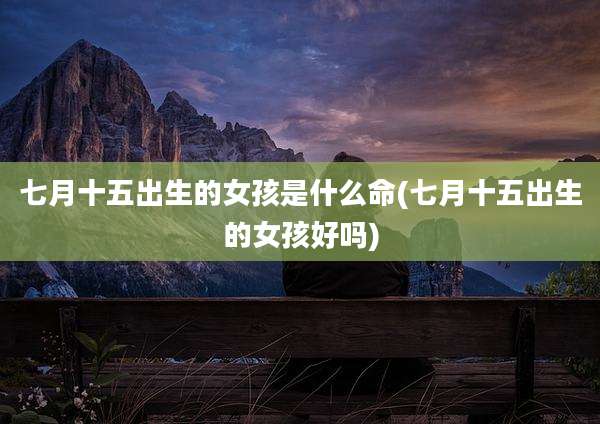 七月十五出生的女孩是什么命(七月十五出生的女孩好吗)