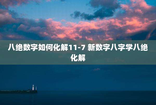 八绝数字如何化解11-7 新数字八字学八绝化解