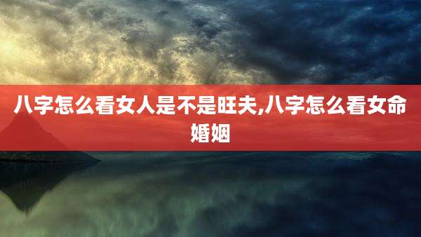 八字怎么看女人是不是旺夫,八字怎么看女命婚姻