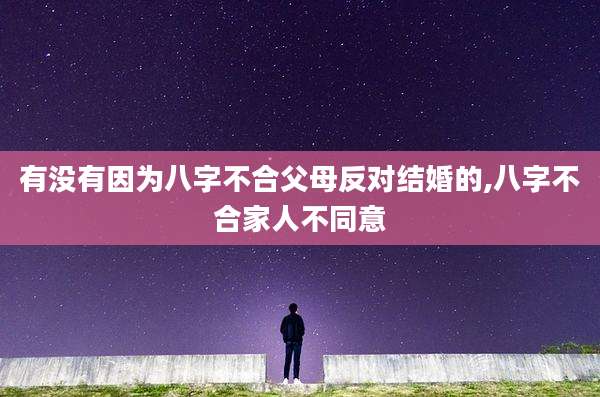 有没有因为八字不合父母反对结婚的,八字不合家人不同意