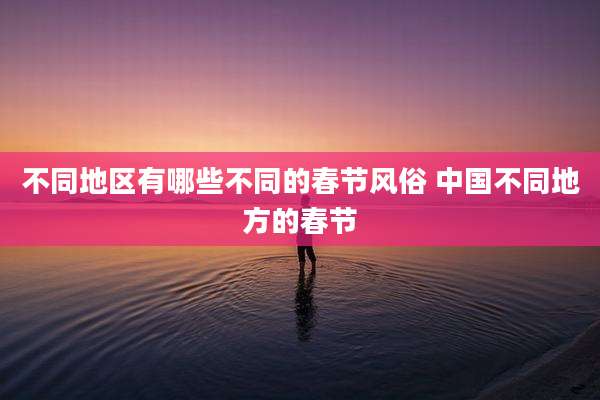 不同地区有哪些不同的春节风俗 中国不同地方的春节