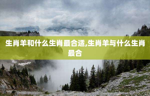 生肖羊和什么生肖最合适,生肖羊与什么生肖最合