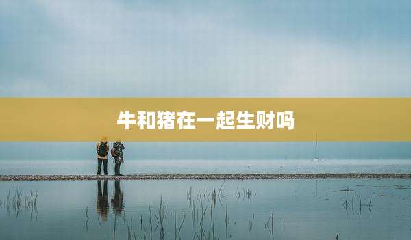 牛和猪在一起生财吗
