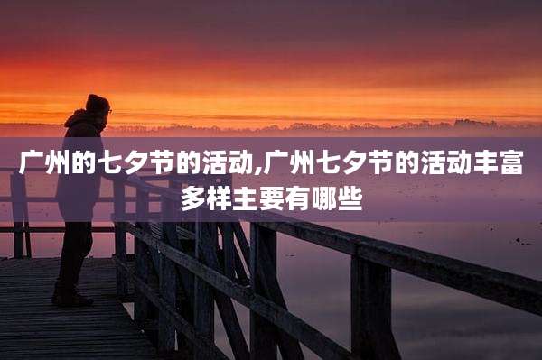 广州的七夕节的活动,广州七夕节的活动丰富多样主要有哪些