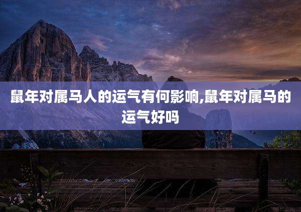 鼠年对属马人的运气有何影响,鼠年对属马的运气好吗