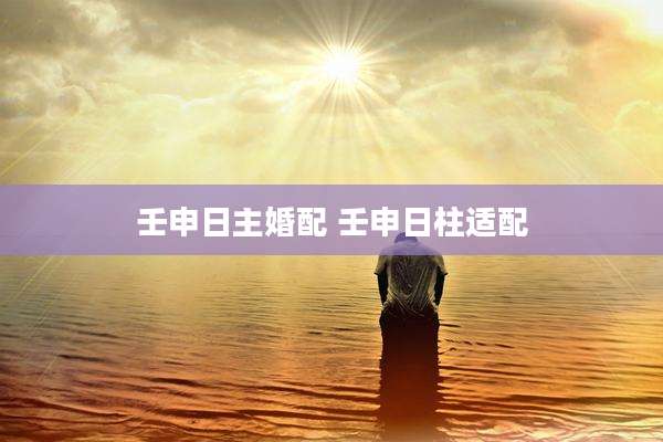 壬申日主婚配 壬申日柱适配
