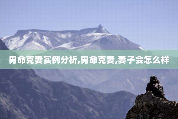 男命克妻实例分析,男命克妻,妻子会怎么样