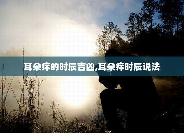 耳朵痒的时辰吉凶,耳朵痒时辰说法