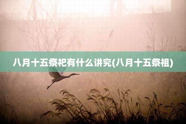 八月十五祭祀有什么讲究(八月十五祭祖)