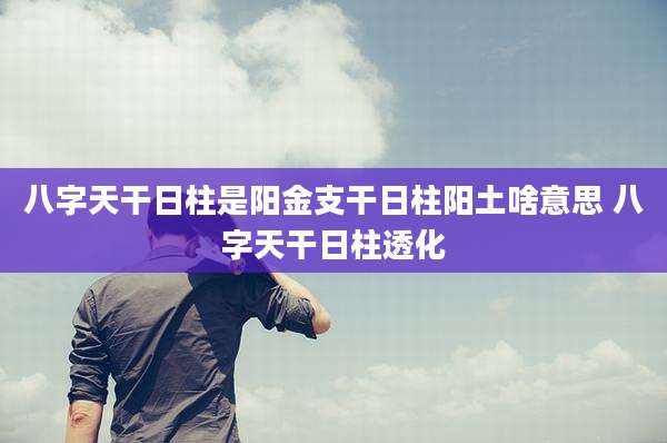 八字天干日柱是阳金支干日柱阳土啥意思 八字天干日柱透化