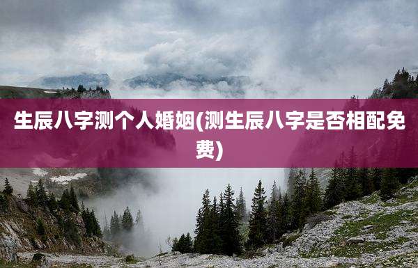 生辰八字测个人婚姻(测生辰八字是否相配免费)