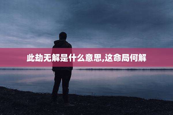 此劫无解是什么意思,这命局何解