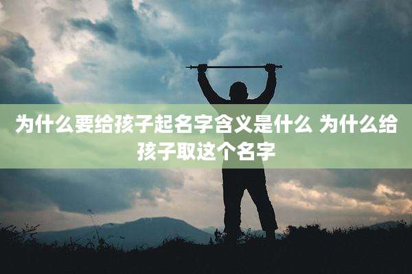 为什么要给孩子起名字含义是什么 为什么给孩子取这个名字