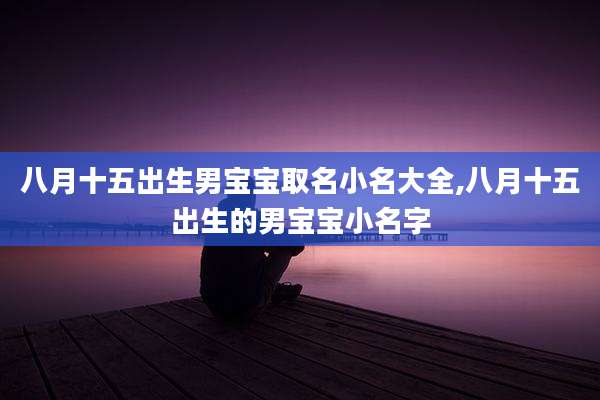 八月十五出生男宝宝取名小名大全,八月十五出生的男宝宝小名字