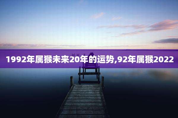 1992年属猴未来20年的运势,92年属猴2022
