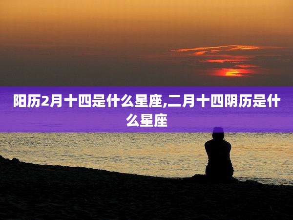 阳历2月十四是什么星座,二月十四阴历是什么星座