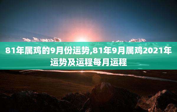 81年属鸡的9月份运势,81年9月属鸡2021年运势及运程每月运程
