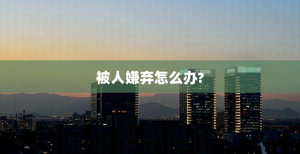 被人嫌弃怎么办?