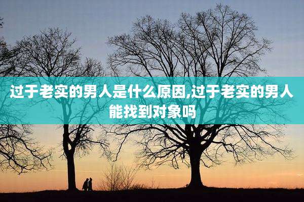 过于老实的男人是什么原因,过于老实的男人能找到对象吗