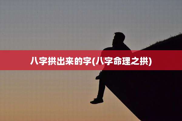 八字拱出来的字(八字命理之拱)