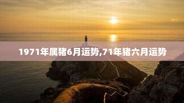 1971年属猪6月运势,71年猪六月运势