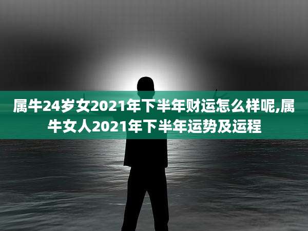 属牛24岁女2021年下半年财运怎么样呢,属牛女人2021年下半年运势及运程