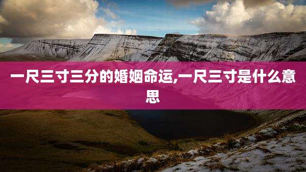 一尺三寸三分的婚姻命运,一尺三寸是什么意思
