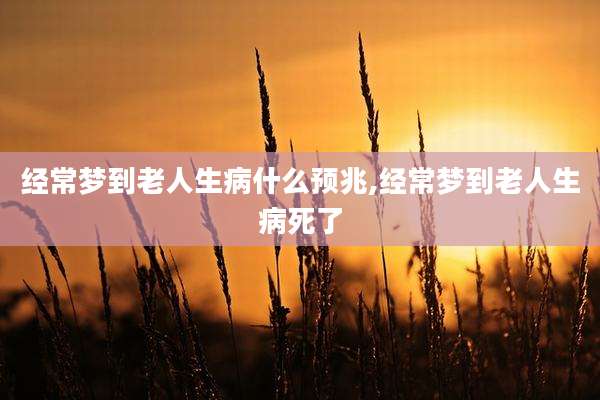 经常梦到老人生病什么预兆,经常梦到老人生病死了