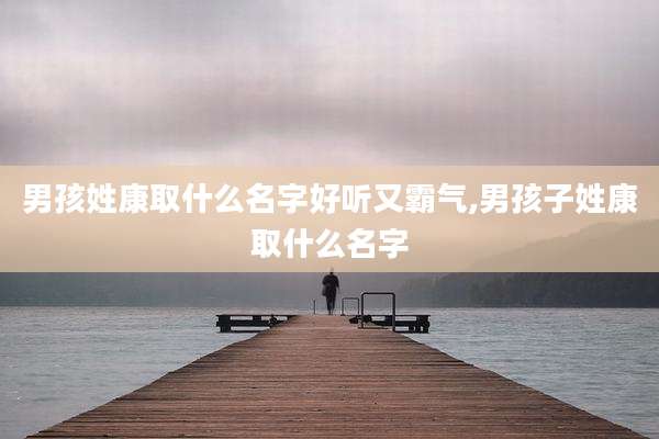 男孩姓康取什么名字好听又霸气,男孩子姓康取什么名字