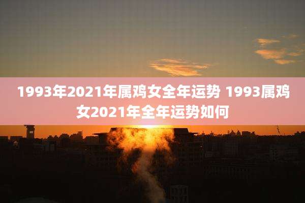 1993年2021年属鸡女全年运势 1993属鸡女2021年全年运势如何