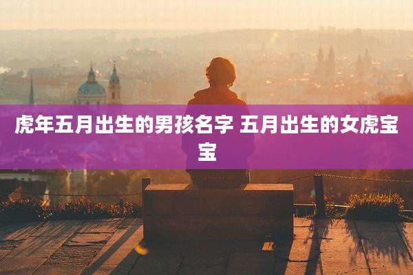 虎年五月出生的男孩名字 五月出生的女虎宝宝