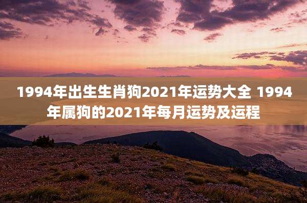 1994年出生生肖狗2021年运势大全 1994年属狗的2021年每月运势及运程