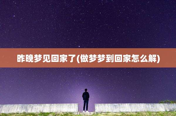 昨晚梦见回家了(做梦梦到回家怎么解)
