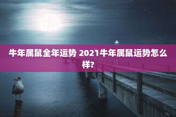 牛年属鼠全年运势 2021牛年属鼠运势怎么样?