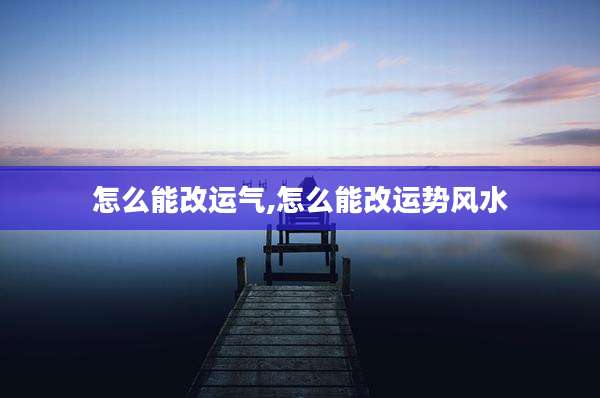 怎么能改运气,怎么能改运势风水