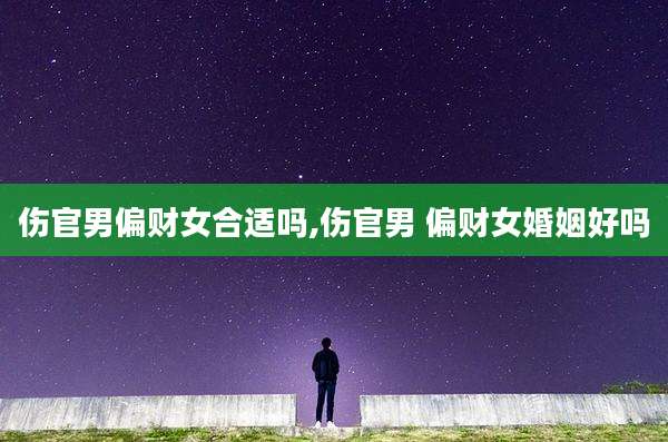 伤官男偏财女合适吗,伤官男 偏财女婚姻好吗