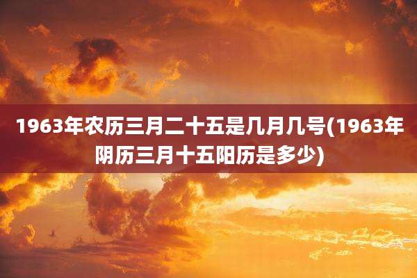 1963年农历三月二十五是几月几号(1963年阴历三月十五阳历是多少)