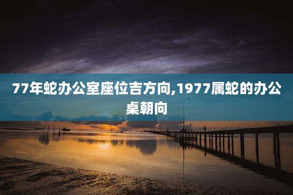 77年蛇办公室座位吉方向,1977属蛇的办公桌朝向